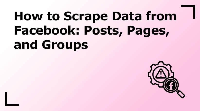 How to Scrape Data from Facebook: Posts, Pages, and Groups