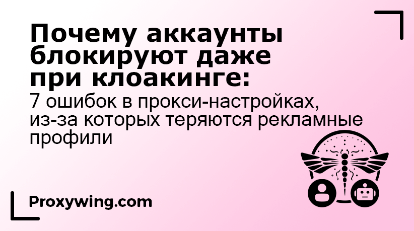 7 ошибок настройки прокси, из-за которых аккаунты блокируют даже при использовании клоакинга
